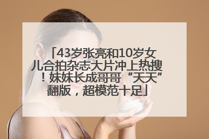43岁张亮和10岁女儿合拍杂志大片冲上热搜！妹妹长成哥哥“天天”翻版，超模范十足