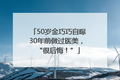 50岁金巧巧自曝30年前做过医美，“很后悔！”