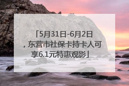 5月31日-6月2日，东营市社保卡持卡人可享6.1元特惠观影