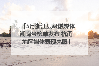 5月浙江县级融媒体潮鸣号榜单发布 杭甬地区媒体表现亮眼