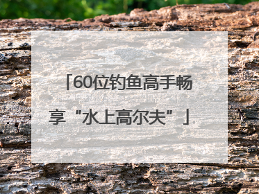 60位钓鱼高手畅享“水上高尔夫”