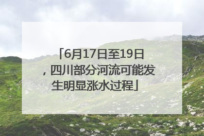 6月17日至19日，四川部分河流可能发生明显涨水过程