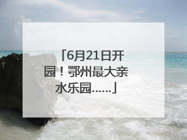 6月21日开园！鄂州最大亲水乐园……