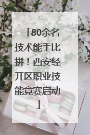 80余名技术能手比拼！西安经开区职业技能竞赛启动
