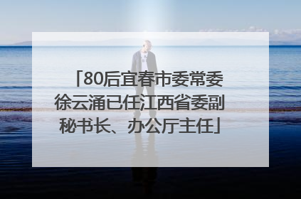 80后宜春市委常委徐云涌已任江西省委副秘书长、办公厅主任