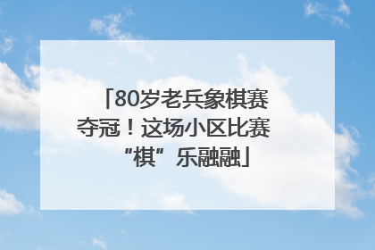 80岁老兵象棋赛夺冠！这场小区比赛“棋”乐融融