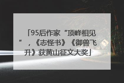95后作家“顶峰相见”，《志怪书》《御兽飞升》获黄山征文大奖