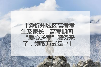 @忻州城区高考考生及家长，高考期间“爱心送考”服务来了，领取方式是→