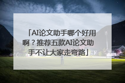 AI论文助手哪个好用啊？推荐五款AI论文助手不让大家走弯路