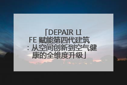 DEPAIR LIFE 赋能第四代建筑：从空间创新到空气健康的全维度升级