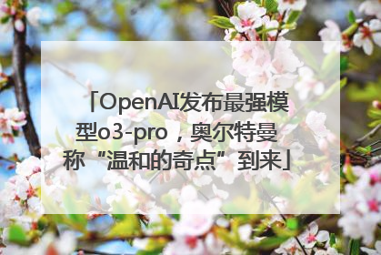 OpenAI发布最强模型o3-pro，奥尔特曼称“温和的奇点”到来