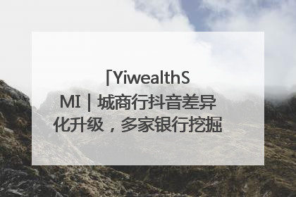 YiwealthSMI｜城商行抖音差异化升级，多家银行挖掘自身特色出圈！